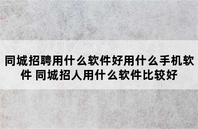 同城招聘用什么软件好用什么手机软件 同城招人用什么软件比较好